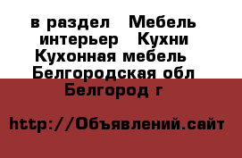  в раздел : Мебель, интерьер » Кухни. Кухонная мебель . Белгородская обл.,Белгород г.